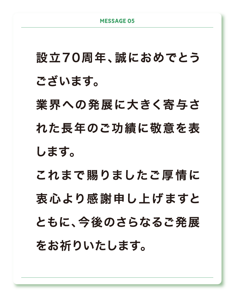 創立70周年、誠におめでとうございます。
貴社の皆様の温かなご対応にいつも感謝しております。
今後のさらなるご発展を心よりお祈り申し上げます。
I wish you all the best of success!