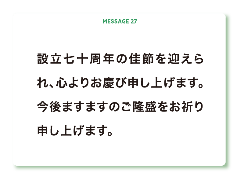 設立七十周年の佳節を迎えられ、心よりお慶び申し上げます。今後ますますのご隆盛をお祈り申し上げます。